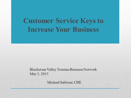 Customer Service Keys to Increase Your Business Blackstone Valley Tourism Business Network May 5, 2015 Michael Sabitoni, CHE.