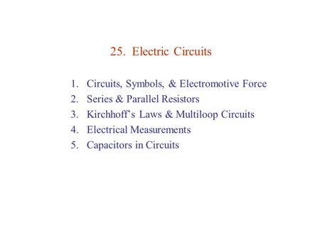 25. Electric Circuits 1.Circuits, Symbols, & Electromotive Force 2.Series & Parallel Resistors 3.Kirchhoff’s Laws & Multiloop Circuits 4.Electrical Measurements.