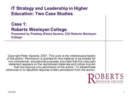 3/20/20071 IT Strategy and Leadership in Higher Education: Two Case Studies Case 1: Roberts Wesleyan College. Presented by Pradeep (Peter) Saxena, CIO.