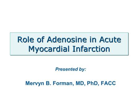 Role of Adenosine in Acute Myocardial Infarction Presented by: Mervyn B. Forman, MD, PhD, FACC.