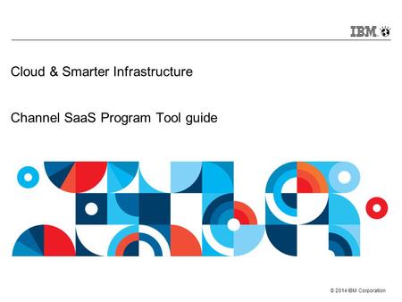 © 2014 IBM Corporation Cloud & Smarter Infrastructure Channel SaaS Program Tool guide.
