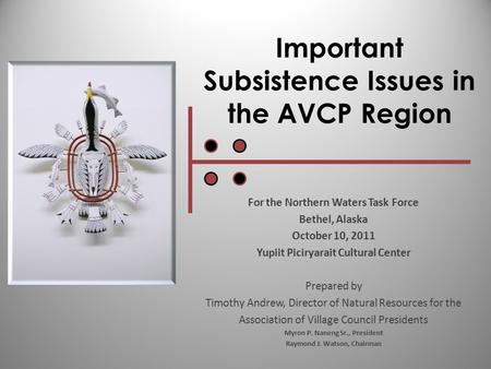 Important Subsistence Issues in the AVCP Region For the Northern Waters Task Force Bethel, Alaska October 10, 2011 Yupiit Piciryarait Cultural Center Prepared.