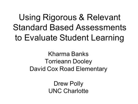 Using Rigorous & Relevant Standard Based Assessments to Evaluate Student Learning Kharma Banks Torrieann Dooley David Cox Road Elementary Drew Polly UNC.