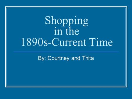 Shopping in the 1890s-Current Time By: Courtney and Thita.