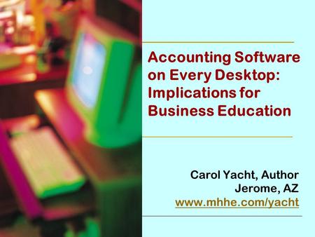 Accounting Software on Every Desktop: Implications for Business Education Carol Yacht, Author Jerome, AZ www.mhhe.com/yacht.