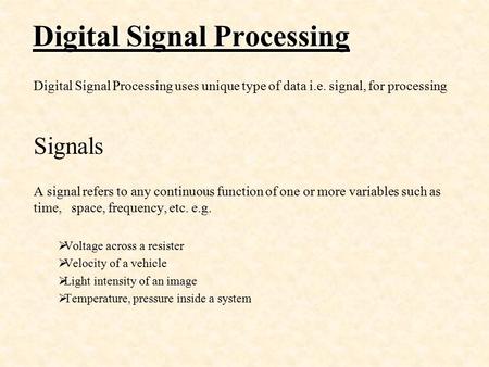Digital Signal Processing Digital Signal Processing uses unique type of data i.e. signal, for processing Signals A signal refers to any continuous function.