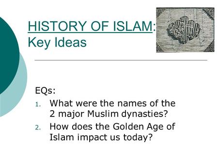 HISTORY OF ISLAM: Key Ideas EQs: 1. What were the names of the 2 major Muslim dynasties? 2. How does the Golden Age of Islam impact us today?