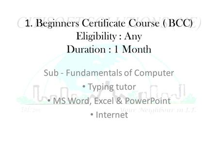 1. Beginners Certificate Course ( BCC) Eligibility : Any Duration : 1 Month Sub - Fundamentals of Computer Typing tutor MS Word, Excel & PowerPoint Internet.