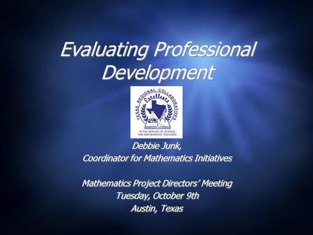 Evaluating Professional Development Debbie Junk, Coordinator for Mathematics Initiatives Mathematics Project Directors’ Meeting Tuesday, October 9th Austin,