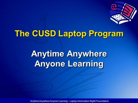 Anytime Anywhere Anyone Learning – Laptop Information Night Presentation The CUSD Laptop Program Anytime Anywhere Anyone Learning.