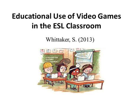 Educational Use of Video Games in the ESL Classroom Whittaker, S. (2013)