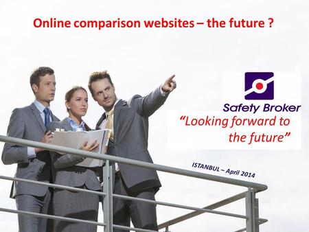 “Looking forward to the future” Online comparison websites – the future ? ISTANBUL – April 2014.