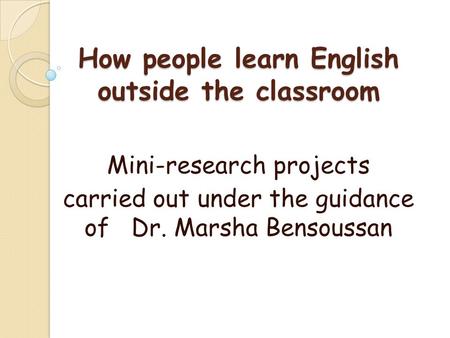 How people learn English outside the classroom Mini-research projects carried out under the guidance of Dr. Marsha Bensoussan.
