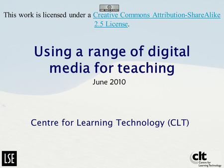 Using a range of digital media for teaching Centre for Learning Technology (CLT) June 2010 This work is licensed under a Creative Commons Attribution-ShareAlike.