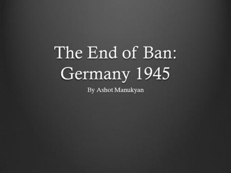 The End of Ban: Germany 1945 By Ashot Manukyan. From One Moment to the Next Nazism vanished at once after the death of Hitler Hitler’s propaganda specialists.