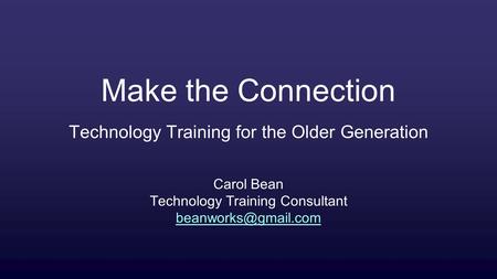 Make the Connection Technology Training for the Older Generation Carol Bean Technology Training Consultant