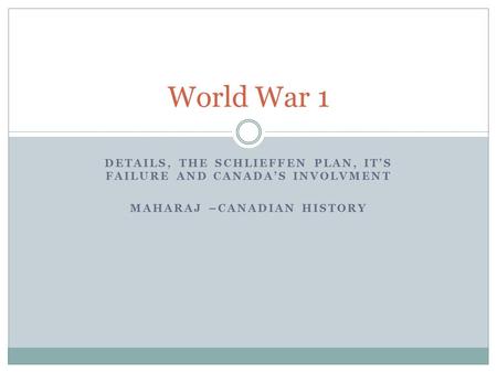 World War 1 Details, the schlieffen plan, it’s failure and canada’s involvment Maharaj –Canadian history.
