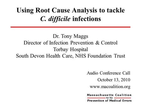 Using Root Cause Analysis to tackle C. difficile infections Audio Conference Call October 13, 2010 www.macoalition.org Dr. Tony Maggs Director of Infection.