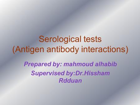 Serological tests (Antigen antibody interactions) Prepared by: mahmoud alhabib Supervised by:Dr.Hissham Rdduan.