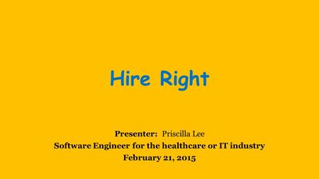 Hire Right Presenter: Priscilla Lee Software Engineer for the healthcare or IT industry February 21, 2015.