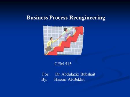 Business Process Reengineering CEM 515 For:Dr. Abdulaziz Bubshait By:Hassan Al-Bekhit.