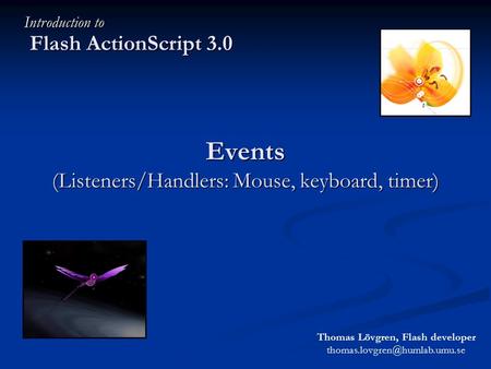 Events (Listeners/Handlers: Mouse, keyboard, timer) Flash ActionScript 3.0 Introduction to Thomas Lövgren, Flash developer