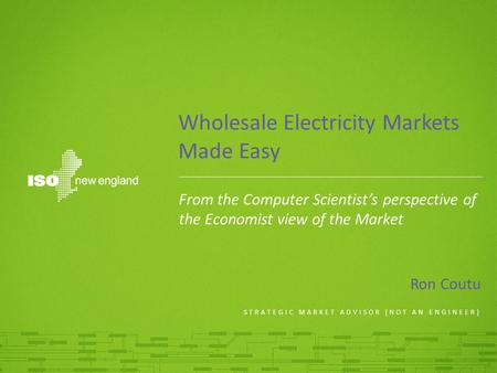 Ron Coutu STRATEGIC MARKET ADVISOR (NOT AN ENGINEER) From the Computer Scientist’s perspective of the Economist view of the Market Wholesale Electricity.