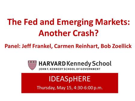 The Fed and Emerging Markets: Another Crash? IDEASpHERE Thursday, May 15, 4:30-6:00 p.m. Panel: Jeff Frankel, Carmen Reinhart, Bob Zoellick.