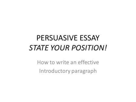 PERSUASIVE ESSAY STATE YOUR POSITION! How to write an effective Introductory paragraph.