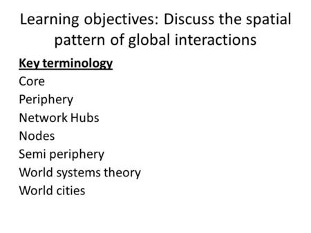 Learning objectives: Discuss the spatial pattern of global interactions Key terminology Core Periphery Network Hubs Nodes Semi periphery World systems.