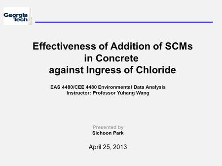 Effectiveness of Addition of SCMs in Concrete against Ingress of Chloride Presented by Sichoon Park April 25, 2013 EAS 4480/CEE 4480 Environmental Data.
