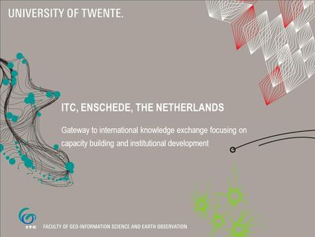 ITC, ENSCHEDE, THE NETHERLANDS Gateway to international knowledge exchange focusing on capacity building and institutional development.