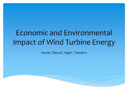 Economic and Environmental Impact of Wind Turbine Energy Xavier, Daoud, Yegor, Tassiann.