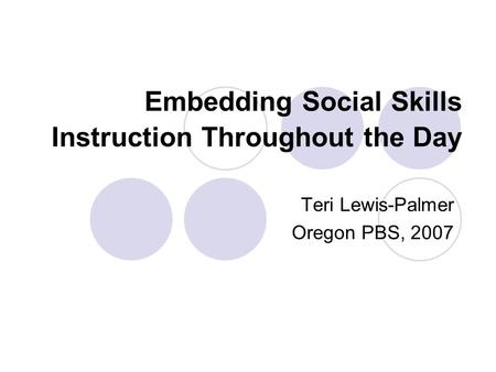 Embedding Social Skills Instruction Throughout the Day Teri Lewis-Palmer Oregon PBS, 2007.