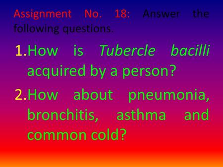 Assignment No. 18: Answer the following questions. 1.How is Tubercle bacilli acquired by a person? 2.How about pneumonia, bronchitis, asthma and common.