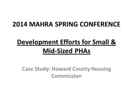 2014 MAHRA SPRING CONFERENCE Development Efforts for Small & Mid-Sized PHAs Case Study: Howard County Housing Commission.