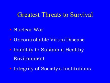 Greatest Threats to Survival Nuclear War Uncontrollable Virus/Disease Inability to Sustain a Healthy Environment Integrity of Society’s Institutions.