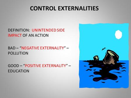 CONTROL EXTERNALITIES DEFINITION: UNINTENDED SIDE IMPACT OF AN ACTION BAD – “NEGATIVE EXTERNALITY” – POLLUTION GOOD – “POSITIVE EXTERNALITY” – EDUCATION.