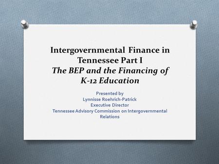 Intergovernmental Finance in Tennessee Part I The BEP and the Financing of K-12 Education Presented by Lynnisse Roehrich-Patrick Executive Director Tennessee.