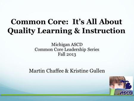 Common Core: It’s All About Quality Learning & Instruction Michigan ASCD Common Core Leadership Series Fall 2013 Martin Chaffee & Kristine Gullen.