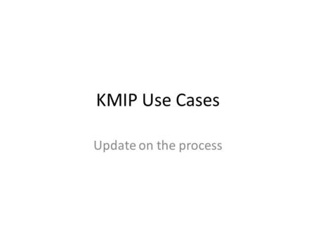 KMIP Use Cases Update on the process. Agenda Goals Process Flow, Atomics, Batch, Composites, and Not KMIP Evaluating the Document in light of the Goals.