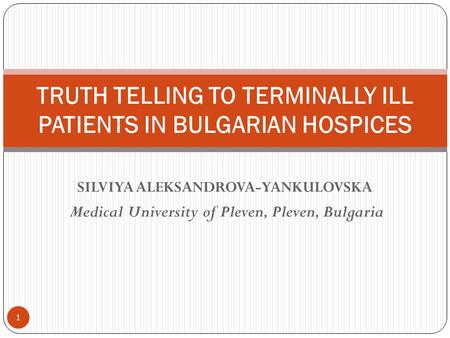 SILVIYA ALEKSANDROVA-YANKULOVSKA Medical University of Pleven, Pleven, Bulgaria TRUTH TELLING TO TERMINALLY ILL PATIENTS IN BULGARIAN HOSPICES 1.