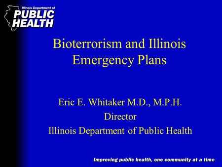 Bioterrorism and Illinois Emergency Plans Eric E. Whitaker M.D., M.P.H. Director Illinois Department of Public Health.