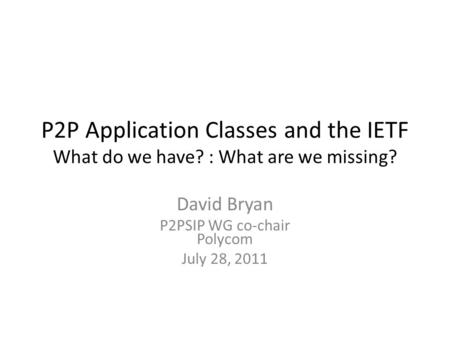 P2P Application Classes and the IETF What do we have? : What are we missing? David Bryan P2PSIP WG co-chair Polycom July 28, 2011.