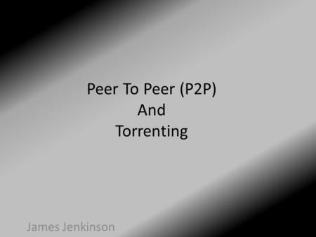 Peer To Peer (P2P) And Torrenting James Jenkinson.