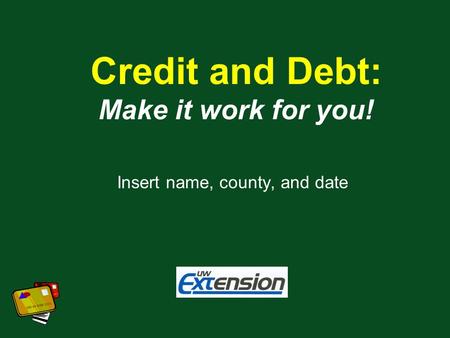 Credit and Debt: Make it work for you! Insert name, county, and date.