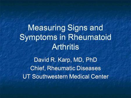 Measuring Signs and Symptoms in Rheumatoid Arthritis David R. Karp, MD, PhD Chief, Rheumatic Diseases UT Southwestern Medical Center David R. Karp, MD,