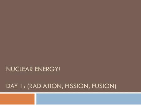 NUCLEAR ENERGY! DAY 1: (RADIATION, FISSION, FUSION)