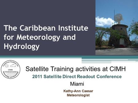 The Caribbean Institute for Meteorology and Hydrology Satellite Training activities at CIMH 2011 Satellite Direct Readout Conference Miami Kathy-Ann Caesar.