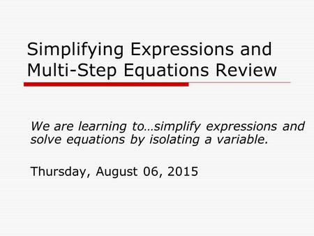 Simplifying Expressions and Multi-Step Equations Review We are learning to…simplify expressions and solve equations by isolating a variable. Thursday,